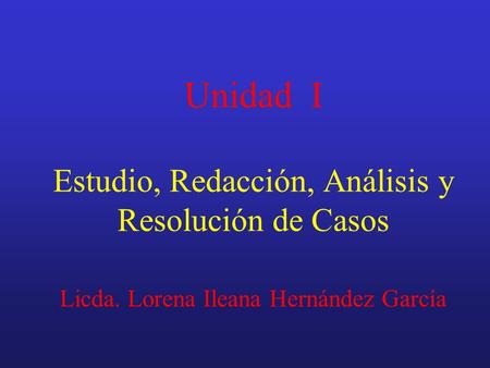Unidad I Estudio, Redacción, Análisis y Resolución de Casos Licda