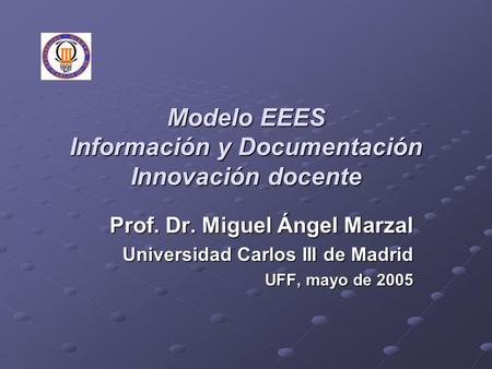 Modelo EEES Información y Documentación Innovación docente Prof. Dr. Miguel Ángel Marzal Universidad Carlos III de Madrid UFF, mayo de 2005.