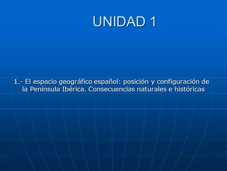 UNIDAD 1 1.- El espacio geográfico español: posición y configuración de la Península Ibérica. Consecuencias naturales e históricas.