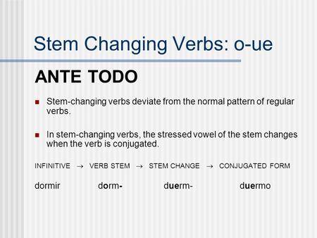 Stem Changing Verbs: o-ue ANTE TODO Stem-changing verbs deviate from the normal pattern of regular verbs. In stem-changing verbs, the stressed vowel of.