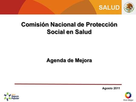 Comisión Nacional de Protección Social en Salud Agenda de Mejora Comisión Nacional de Protección Social en Salud Agenda de Mejora Agosto 2011.