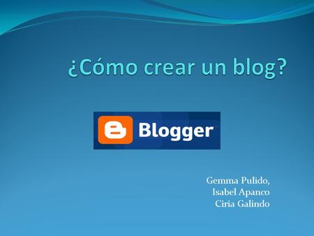 Gemma Pulido, Isabel Apanco Ciria Galindo. ¿Qué es un blog? Es un sitio web periódicamente actualizado, recopila cronológicamente textos o artículos de.
