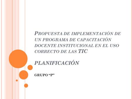 Propuesta de implementación de un programa de capacitación docente institucional en el uso correcto de las TIC PLANIFICACIÓN GRUPO “P”