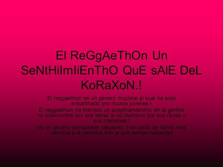 El ReGgAeThOn Un SeNtHiImIiEnThO QuE sAlE DeL KoRaXoN.! El reggaethon es un genero muziikal el kual ha siido enkanthado por muxos jovenes.! El reggaethon.
