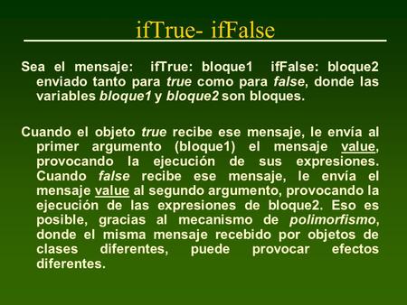 IfTrue- ifFalse Sea el mensaje: ifTrue: bloque1 ifFalse: bloque2 enviado tanto para true como para false, donde las variables bloque1 y bloque2 son bloques.