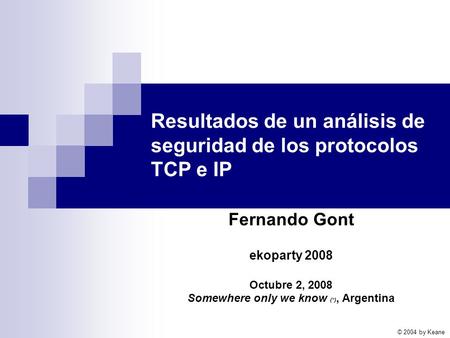 Resultados de un análisis de seguridad de los protocolos TCP e IP Fernando Gont ekoparty 2008 Octubre 2, 2008 Somewhere only we know (*), Argentina © 2004.