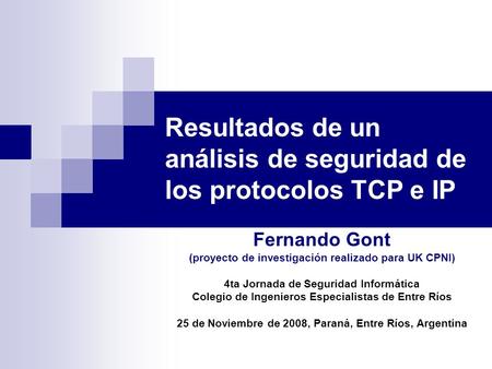 Resultados de un análisis de seguridad de los protocolos TCP e IP Fernando Gont (proyecto de investigación realizado para UK CPNI) 4ta Jornada de Seguridad.