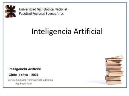 Universidad Tecnológica Nacional Facultad Regional Buenos Aires Inteligencia Artificial Ciclo lectivo - 2009 Cursos: Ing. María Florencia Pollo Cattaneo.