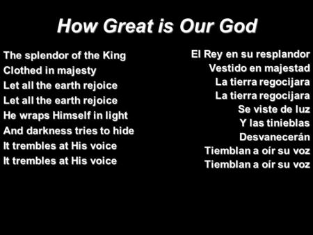 How Great is Our God El Rey en su resplandor Vestido en majestad La tierra regocijara Se viste de luz Y las tinieblas Desvanecerán Tiemblan a oír su voz.