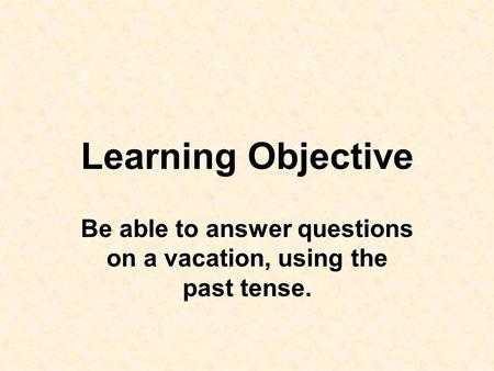 Be able to answer questions on a vacation, using the past tense.