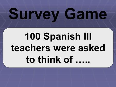100 Spanish III teachers were asked to think of ….. Survey Game.