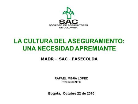 LA CULTURA DEL ASEGURAMIENTO: UNA NECESIDAD APREMIANTE MADR – SAC - FASECOLDA RAFAEL MEJÍA LÓPEZ PRESIDENTE Bogotá, Octubre 22 de 2010.
