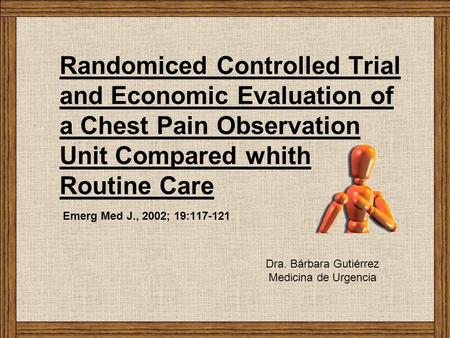 Randomiced Controlled Trial and Economic Evaluation of a Chest Pain Observation Unit Compared whith Routine Care Emerg Med J., 2002; 19:117-121 Dra. Bárbara.