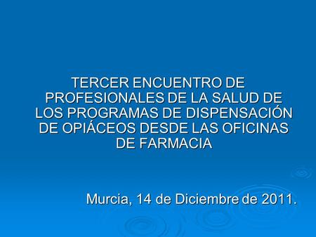 TERCER ENCUENTRO DE PROFESIONALES DE LA SALUD DE LOS PROGRAMAS DE DISPENSACIÓN DE OPIÁCEOS DESDE LAS OFICINAS DE FARMACIA Murcia, 14 de Diciembre de 2011.
