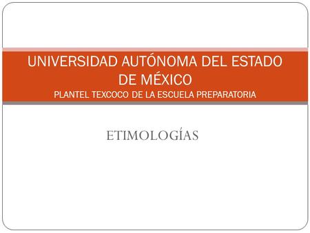 UNIVERSIDAD AUTÓNOMA DEL ESTADO DE MÉXICO PLANTEL TEXCOCO DE LA ESCUELA PREPARATORIA ETIMOLOGÍAS.