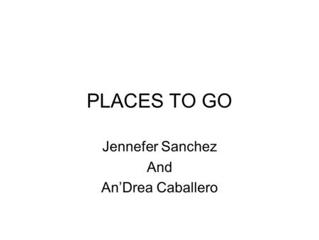 PLACES TO GO Jennefer Sanchez And AnDrea Caballero.
