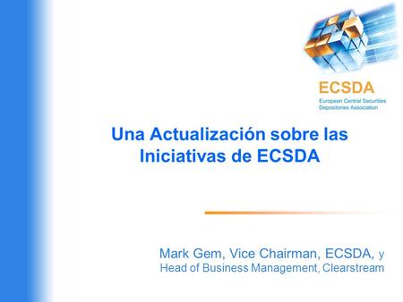 Una Actualización sobre las Iniciativas de ECSDA Mark Gem, Vice Chairman, ECSDA, y Head of Business Management, Clearstream.