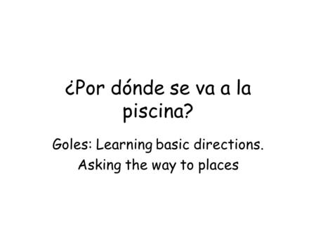 ¿Por dónde se va a la piscina? Goles: Learning basic directions. Asking the way to places.