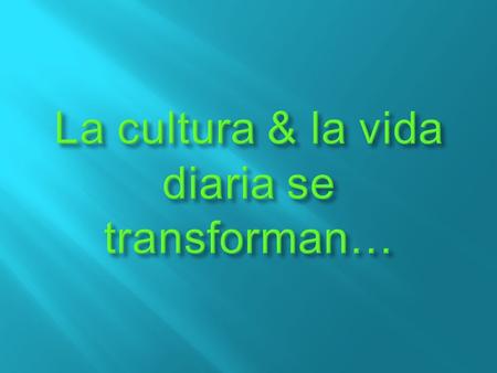 La cultura & la vida diaria se transforman…