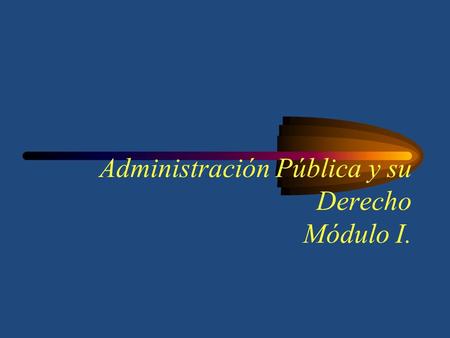 Administración Pública y su Derecho Módulo I.