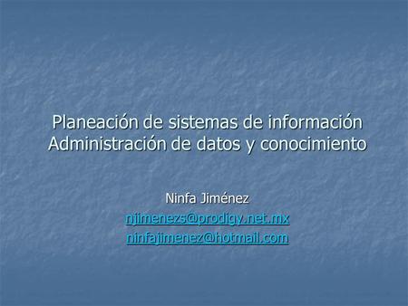 Ninfa Jiménez njimenezs@prodigy.net.mx ninfajimenez@hotmail.com Planeación de sistemas de información Administración de datos y conocimiento Ninfa Jiménez.