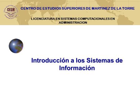 LICENCIATURA EN SISTEMAS COMPUTACIONALES EN ADMINISTRACION Introducción a los Sistemas de Información CENTRO DE ESTUDIOS SUPERIORES DE MARTINEZ DE LA TORRE.