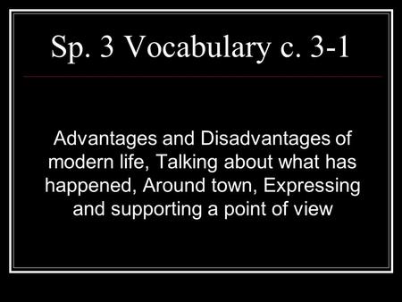 Sp. 3 Vocabulary c. 3-1 Advantages and Disadvantages of modern life, Talking about what has happened, Around town, Expressing and supporting a point of.