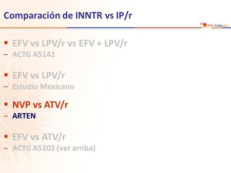Comparación de INNTR vs IP/r EFV vs LPV/r vs EFV + LPV/r –ACTG A5142 EFV vs LPV/r –Estudio Mexicano NVP vs ATV/r –ARTEN EFV vs ATV/r –ACTG A5202 (ver arriba)