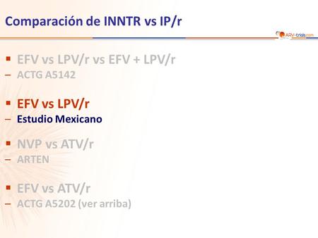 Comparación de INNTR vs IP/r EFV vs LPV/r vs EFV + LPV/r –ACTG A5142 EFV vs LPV/r –Estudio Mexicano NVP vs ATV/r –ARTEN EFV vs ATV/r –ACTG A5202 (ver arriba)