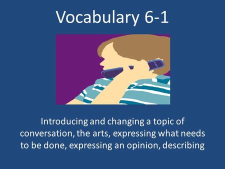 Vocabulary 6-1 Introducing and changing a topic of conversation, the arts, expressing what needs to be done, expressing an opinion, describing.