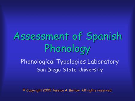 Assessment of Spanish Phonology Phonological Typologies Laboratory San Diego State University © Copyright 2005 Jessica A. Barlow. All rights reserved.