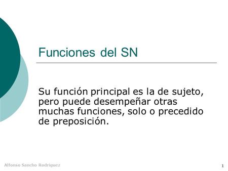 Funciones del SN Su función principal es la de sujeto, pero puede desempeñar otras muchas funciones, solo o precedido de preposición.