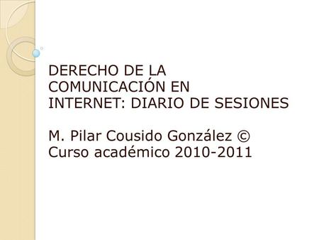 DERECHO DE LA COMUNICACIÓN EN INTERNET: DIARIO DE SESIONES M. Pilar Cousido González © Curso académico 2010-2011.