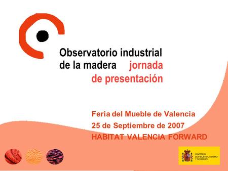 Jornada de presentación Feria del Mueble de Valencia 25 de Septiembre de 2007 HABITAT VALENCIA FORWARD Observatorio industrial de la madera.