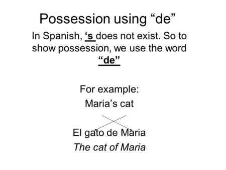 Possession using “de” In Spanish, ‘s does not exist. So to show possession, we use the word “de” For example: Maria’s cat El gato de Maria The cat of Maria.