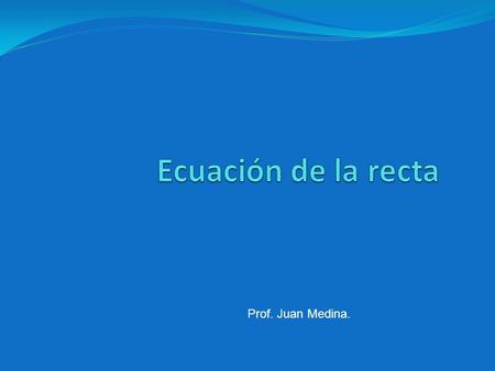 Ecuación de la recta Prof. Juan Medina..