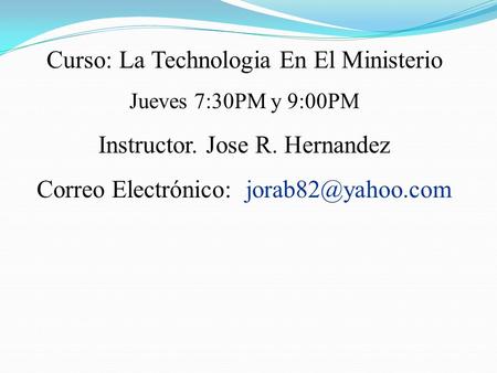 Curso: La Technologia En El Ministerio Jueves 7:30PM y 9:00PM Instructor. Jose R. Hernandez Correo Electrónico: