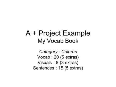 A + Project Example My Vocab Book Category : Colores Vocab : 20 (5 extras) Visuals : 8 (3 extras) Sentences : 15 (5 extras)