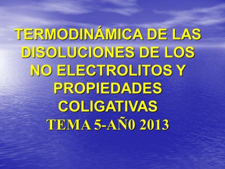 TERMODINÁMICA DE LAS DISOLUCIONES DE LOS NO ELECTROLITOS Y PROPIEDADES COLIGATIVAS TEMA 5-AÑ0 2013.