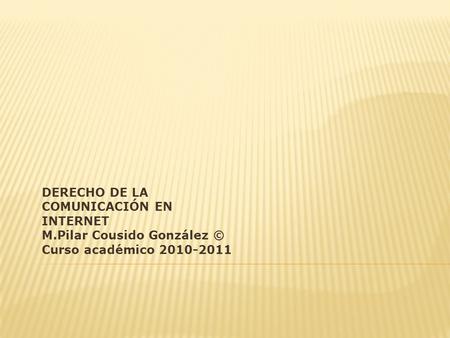 DERECHO DE LA COMUNICACIÓN EN INTERNET M.Pilar Cousido González © Curso académico 2010-2011.