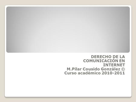 DERECHO DE LA COMUNICACIÓN EN INTERNET M.Pilar Cousido González © Curso académico 2010-2011.