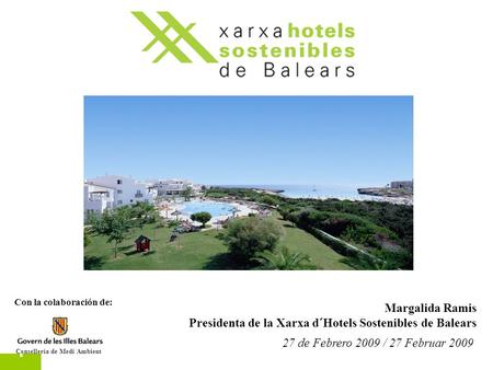 1 27 de Febrero 2009 / 27 Februar 2009 Margalida Ramis Presidenta de la Xarxa d´Hotels Sostenibles de Balears Con la colaboración de: Conselleria de Medi.