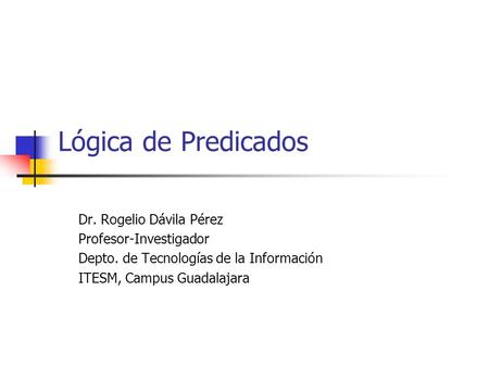 Lógica de Predicados Dr. Rogelio Dávila Pérez Profesor-Investigador Depto. de Tecnologías de la Información ITESM, Campus Guadalajara.