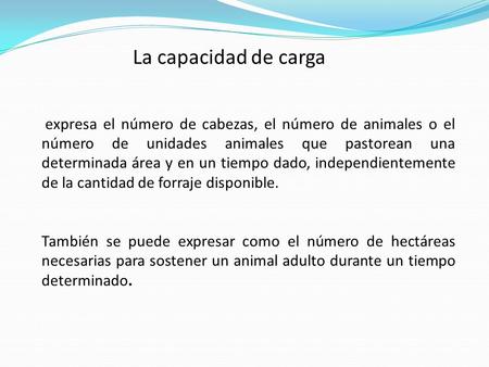 La capacidad de carga expresa el número de cabezas, el número de animales o el número de unidades animales que pastorean una determinada área y en un tiempo.