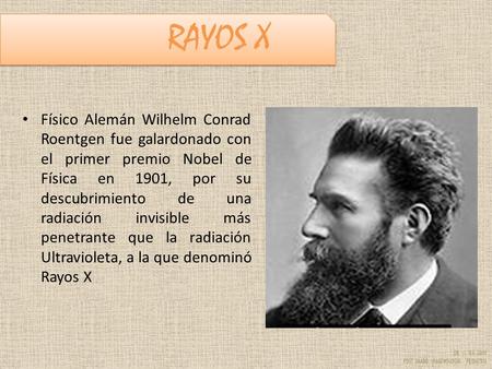RAYOS X Físico Alemán Wilhelm Conrad Roentgen fue galardonado con el primer premio Nobel de Física en 1901, por su descubrimiento de una radiación invisible.