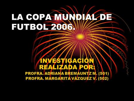 LA COPA MUNDIAL DE FUTBOL 2006. INVESTIGACIÓN REALIZADA POR: PROFRA. ADRIANA BREMAUNTZ M. (501) PROFRA. MARGARITA VÀZQUEZ V. (502)