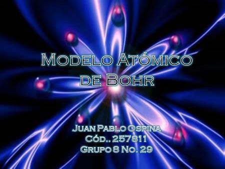 Modelo Atómico de Bohr Juan Pablo Ospina Cód.. 257811 Grupo 8 No. 29.