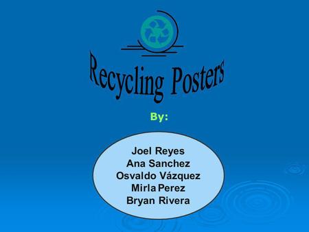 Recycling Posters By: Joel Reyes Ana Sanchez Osvaldo Vázquez