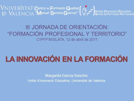 III JORNADA DE ORIENTACIÓN: FORMACIÓN PROFESIONAL Y TERRITORIO CIPFP MISLATA, 12 de abril de 2011 Margarita García Sanchis Unitat dInnovació Educativa,