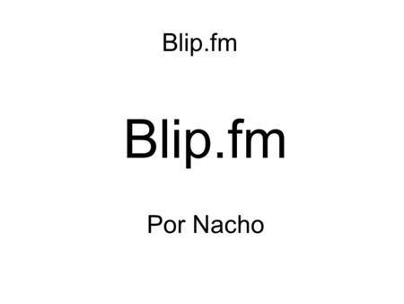 Blip.fm Por Nacho. Blip.fm ¿Qué es Blip.fm? Blip.fm Blip.fm es un sitio web donde puedes registrarte y oír, subir y compartir canciones y videos de música.